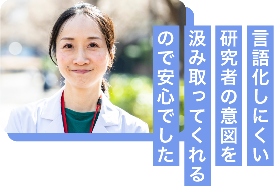 言語化しにくい研究者の意図を汲み取ってくれるので安心でした