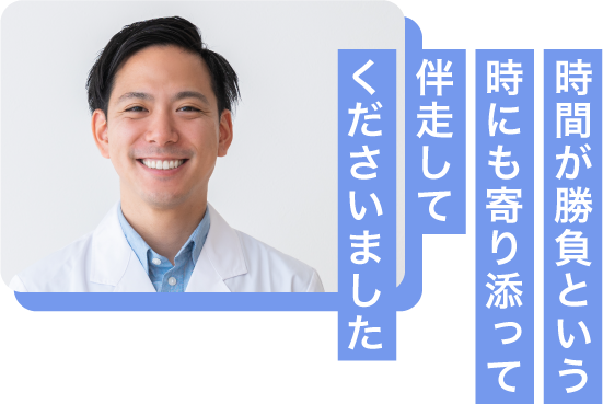 時間が勝負という時にも寄り添って伴走してくださいました