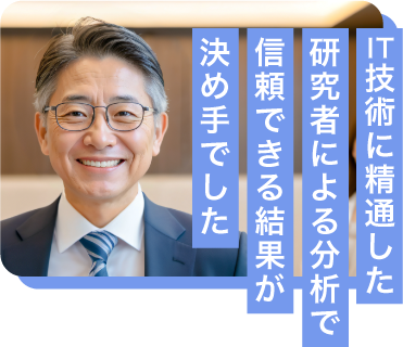 IT技術に精通した研究者による分析で信頼できる結果が決め手でした